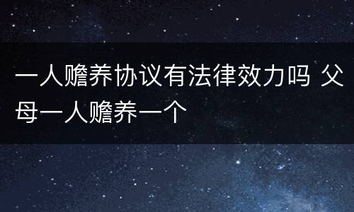 一人赡养协议有法律效力吗 父母一人赡养一个