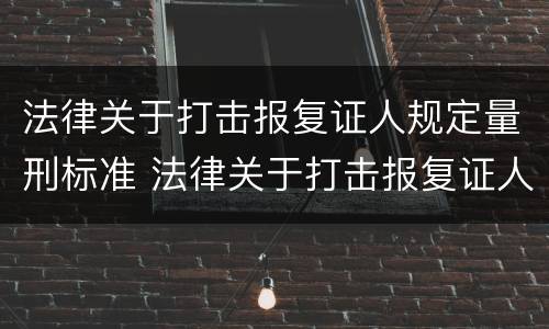 法律关于打击报复证人规定量刑标准 法律关于打击报复证人规定量刑标准最新