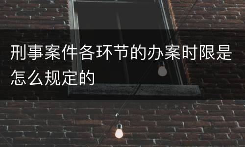 刑事案件各环节的办案时限是怎么规定的
