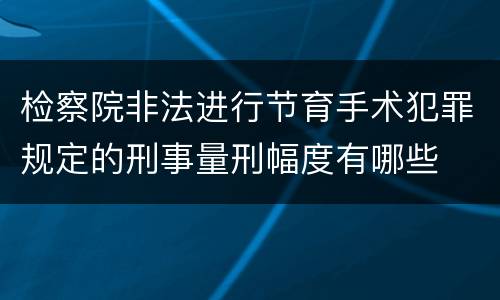 检察院非法进行节育手术犯罪规定的刑事量刑幅度有哪些