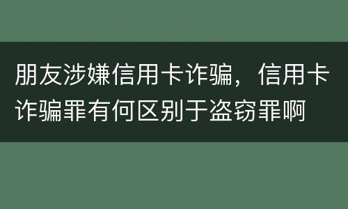 朋友涉嫌信用卡诈骗，信用卡诈骗罪有何区别于盗窃罪啊