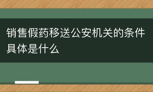 销售假药移送公安机关的条件具体是什么