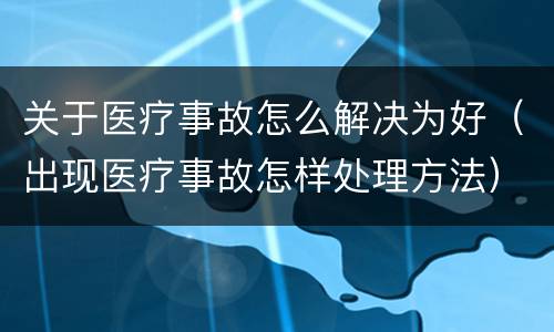关于医疗事故怎么解决为好（出现医疗事故怎样处理方法）