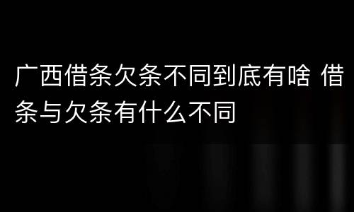 广西借条欠条不同到底有啥 借条与欠条有什么不同