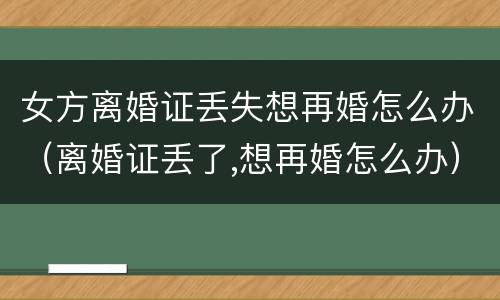女方离婚证丢失想再婚怎么办（离婚证丢了,想再婚怎么办）