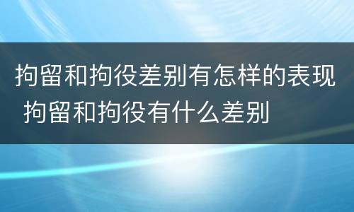 拘留和拘役差别有怎样的表现 拘留和拘役有什么差别