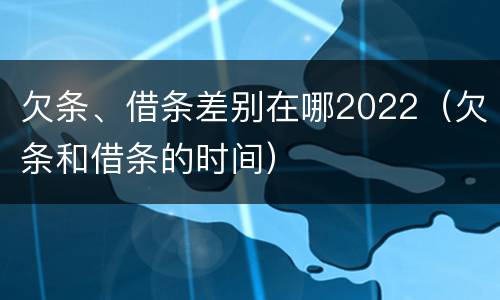 欠条、借条差别在哪2022（欠条和借条的时间）