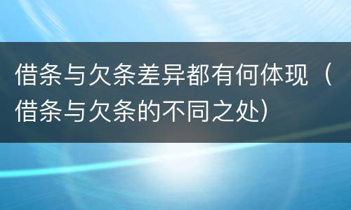 借条与欠条差异都有何体现（借条与欠条的不同之处）