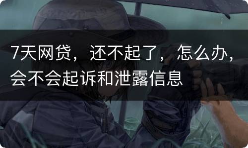 7天网贷，还不起了，怎么办，会不会起诉和泄露信息
