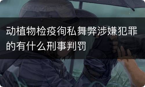 动植物检疫徇私舞弊涉嫌犯罪的有什么刑事判罚