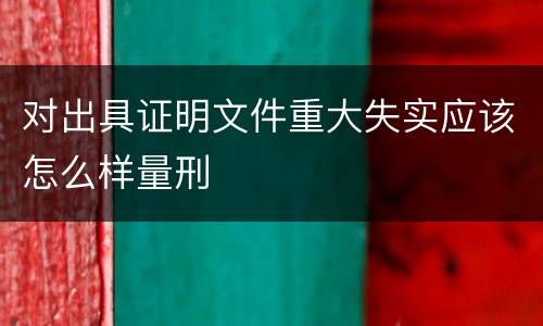 对出具证明文件重大失实应该怎么样量刑