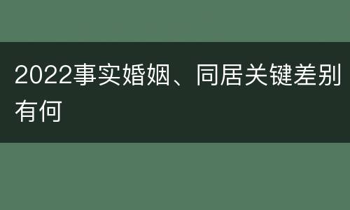 2022事实婚姻、同居关键差别有何