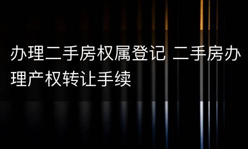 办理二手房权属登记 二手房办理产权转让手续