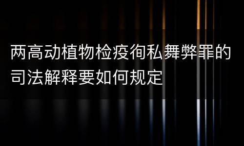 两高动植物检疫徇私舞弊罪的司法解释要如何规定