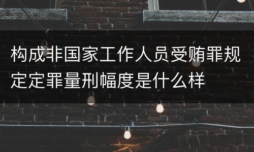 构成非国家工作人员受贿罪规定定罪量刑幅度是什么样