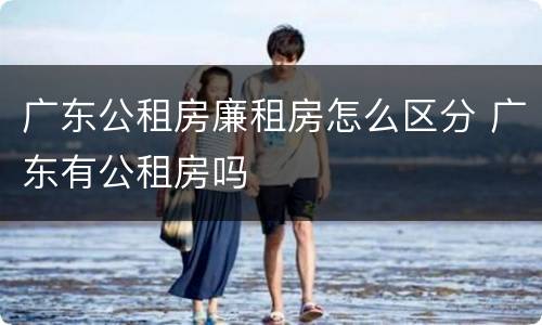 广东公租房廉租房怎么区分 广东有公租房吗
