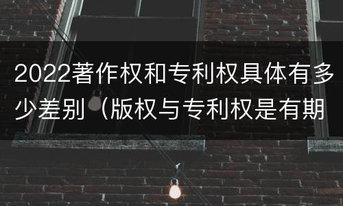 2022著作权和专利权具体有多少差别（版权与专利权是有期限的吗）