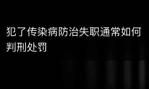 犯了传染病防治失职通常如何判刑处罚