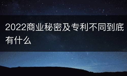 2022商业秘密及专利不同到底有什么