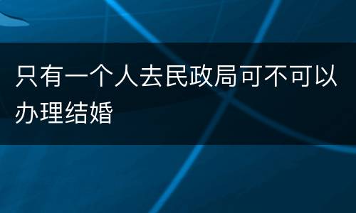 只有一个人去民政局可不可以办理结婚
