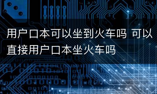 用户口本可以坐到火车吗 可以直接用户口本坐火车吗