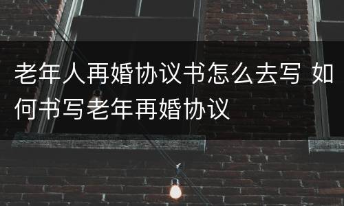 老年人再婚协议书怎么去写 如何书写老年再婚协议