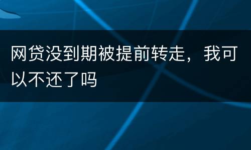 网贷没到期被提前转走，我可以不还了吗