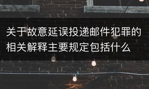 关于故意延误投递邮件犯罪的相关解释主要规定包括什么