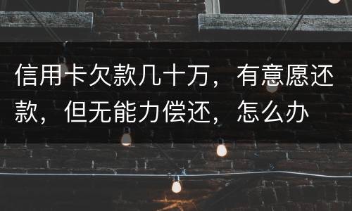 信用卡欠款几十万，有意愿还款，但无能力偿还，怎么办