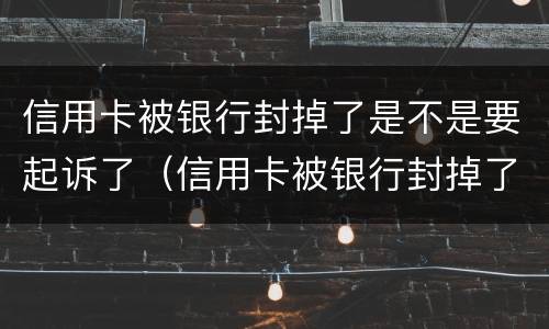 信用卡被银行封掉了是不是要起诉了（信用卡被银行封掉了是不是要起诉了才能解封）