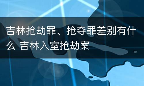 吉林抢劫罪、抢夺罪差别有什么 吉林入室抢劫案