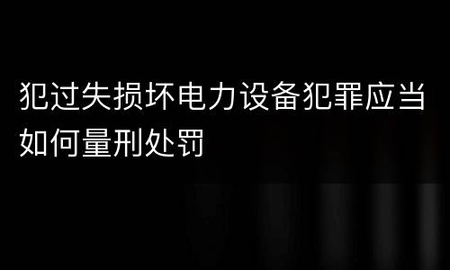 犯过失损坏电力设备犯罪应当如何量刑处罚