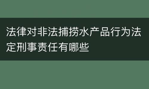 法律对非法捕捞水产品行为法定刑事责任有哪些