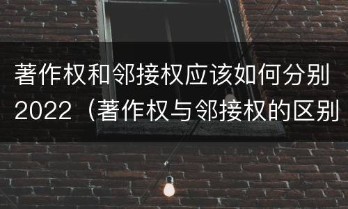 著作权和邻接权应该如何分别2022（著作权与邻接权的区别）