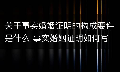 关于事实婚姻证明的构成要件是什么 事实婚姻证明如何写