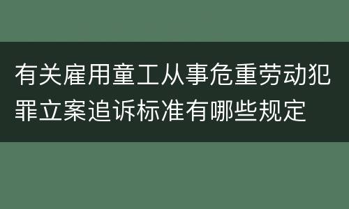 有关雇用童工从事危重劳动犯罪立案追诉标准有哪些规定