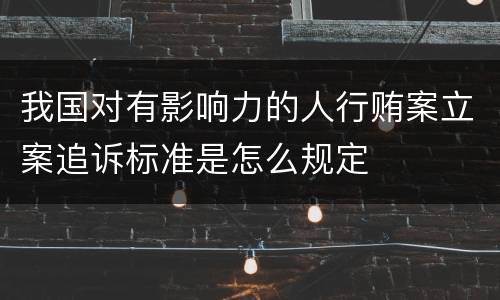 我国对有影响力的人行贿案立案追诉标准是怎么规定