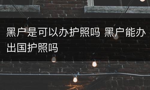 黑户是可以办护照吗 黑户能办出国护照吗