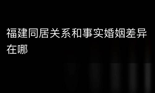福建同居关系和事实婚姻差异在哪