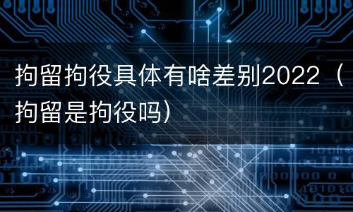 拘留拘役具体有啥差别2022（拘留是拘役吗）