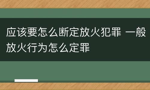 应该要怎么断定放火犯罪 一般放火行为怎么定罪
