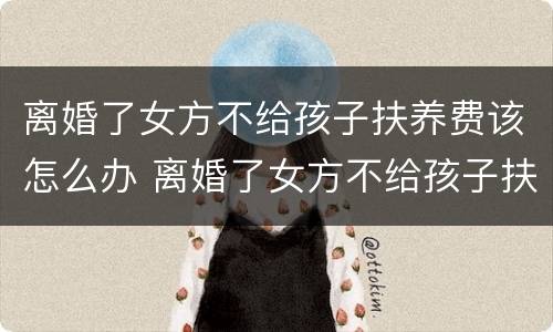 离婚了女方不给孩子扶养费该怎么办 离婚了女方不给孩子扶养费该怎么办呀