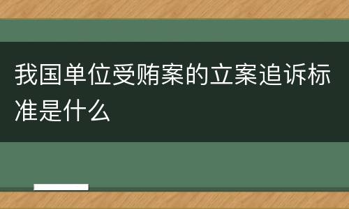 我国单位受贿案的立案追诉标准是什么
