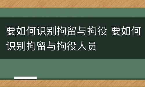 要如何识别拘留与拘役 要如何识别拘留与拘役人员