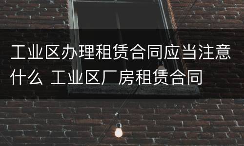 工业区办理租赁合同应当注意什么 工业区厂房租赁合同