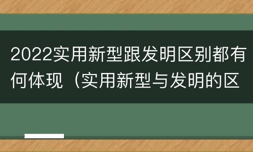 2022实用新型跟发明区别都有何体现（实用新型与发明的区别有哪些）