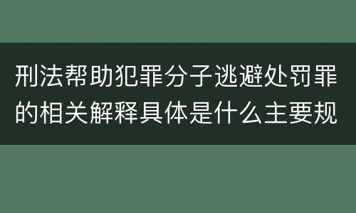 刑法帮助犯罪分子逃避处罚罪的相关解释具体是什么主要规定