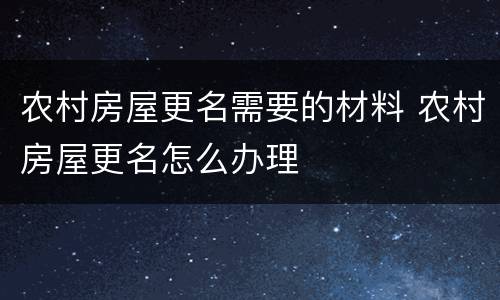 农村房屋更名需要的材料 农村房屋更名怎么办理