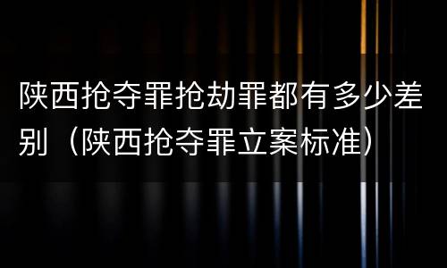 陕西抢夺罪抢劫罪都有多少差别（陕西抢夺罪立案标准）