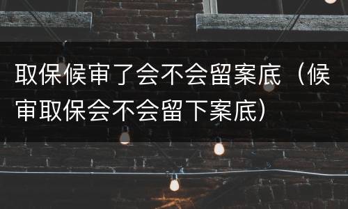 取保候审了会不会留案底（候审取保会不会留下案底）